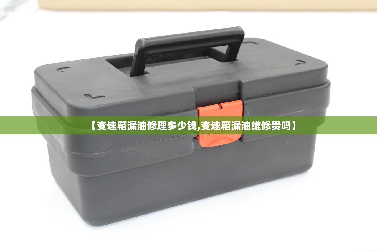 【变速箱漏油修理多少钱,变速箱漏油维修贵吗】 【变速箱漏油修理多少钱,变速箱漏油维修贵吗】