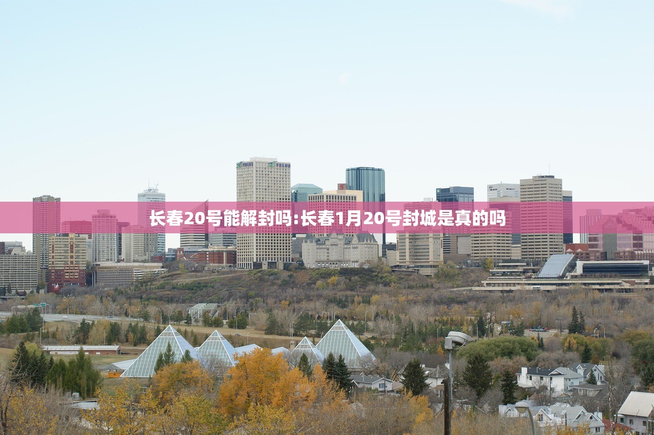 长春20号能解封吗:长春1月20号封城是真的吗