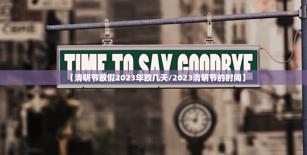 【清明节放假2023年放几天/2023清明节的时间】