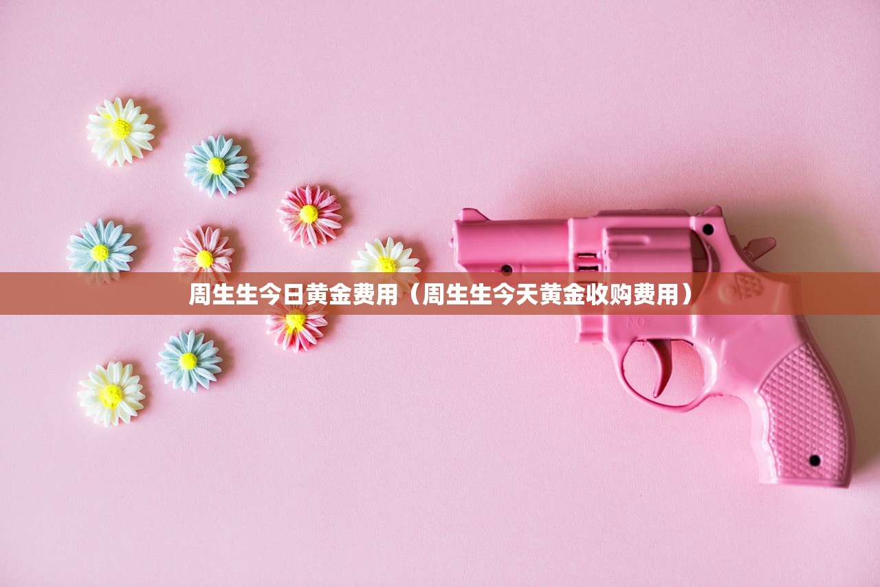 周生生今日黄金费用（周生生今天黄金收购费用）