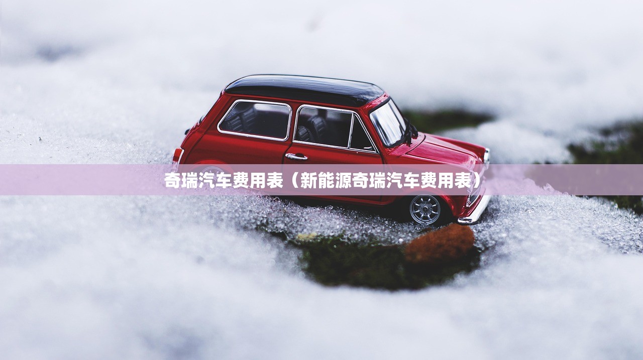 奇瑞汽车费用表（新能源奇瑞汽车费用表）