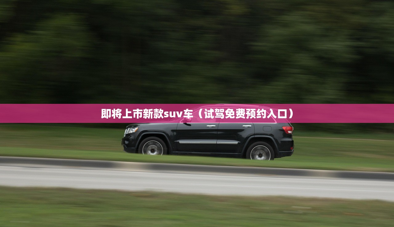 即将上市新款suv车（试驾免费预约入口）