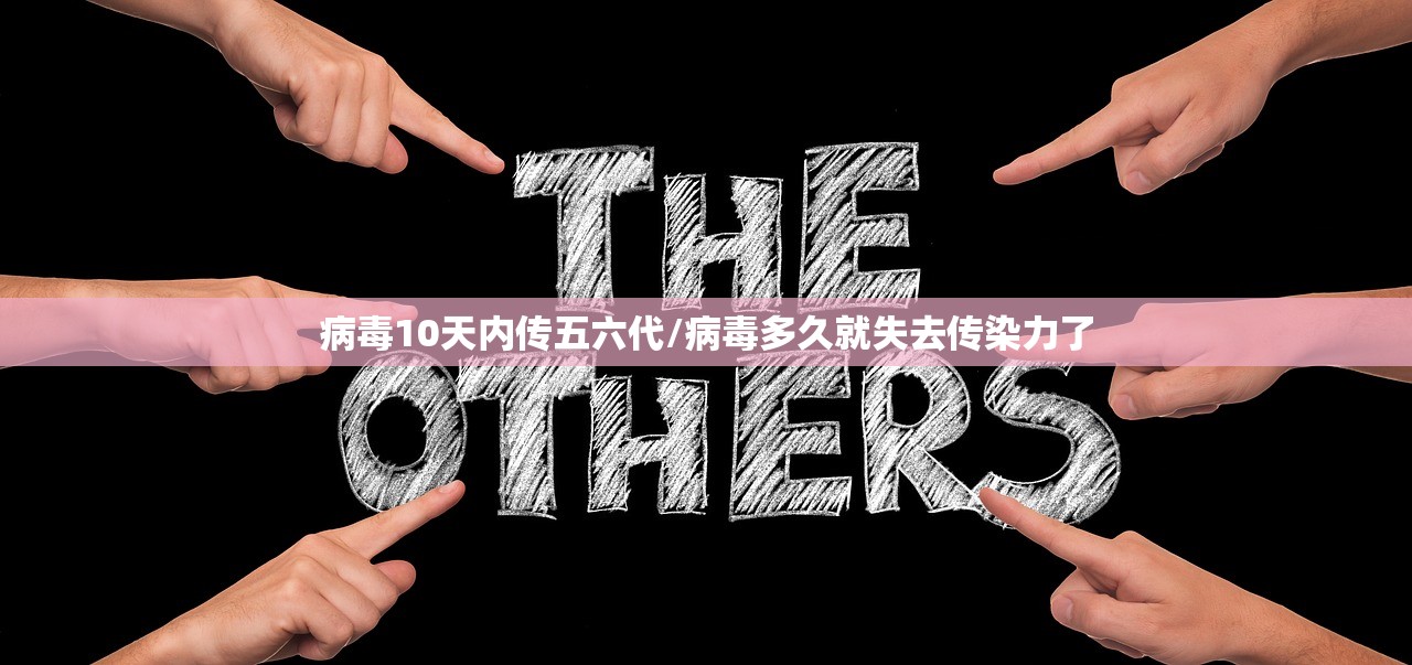 病毒10天内传五六代/病毒多久就失去传染力了