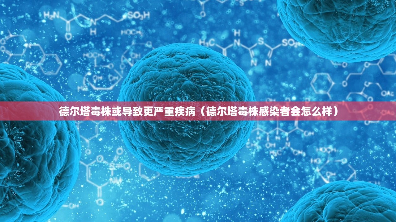 德尔塔毒株或导致更严重疾病（德尔塔毒株感染者会怎么样）