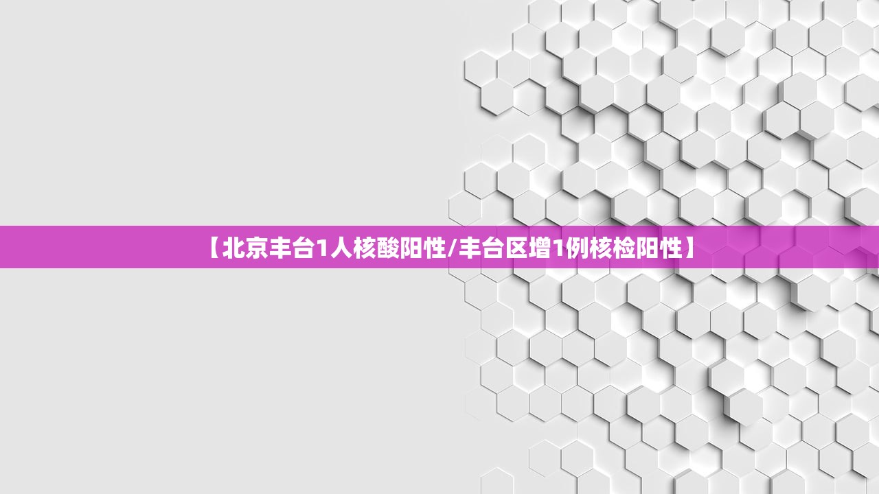 【北京丰台1人核酸阳性/丰台区增1例核检阳性】