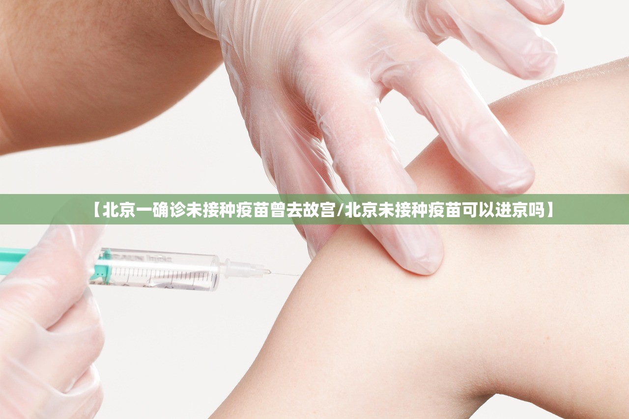 【北京一确诊未接种疫苗曾去故宫/北京未接种疫苗可以进京吗】