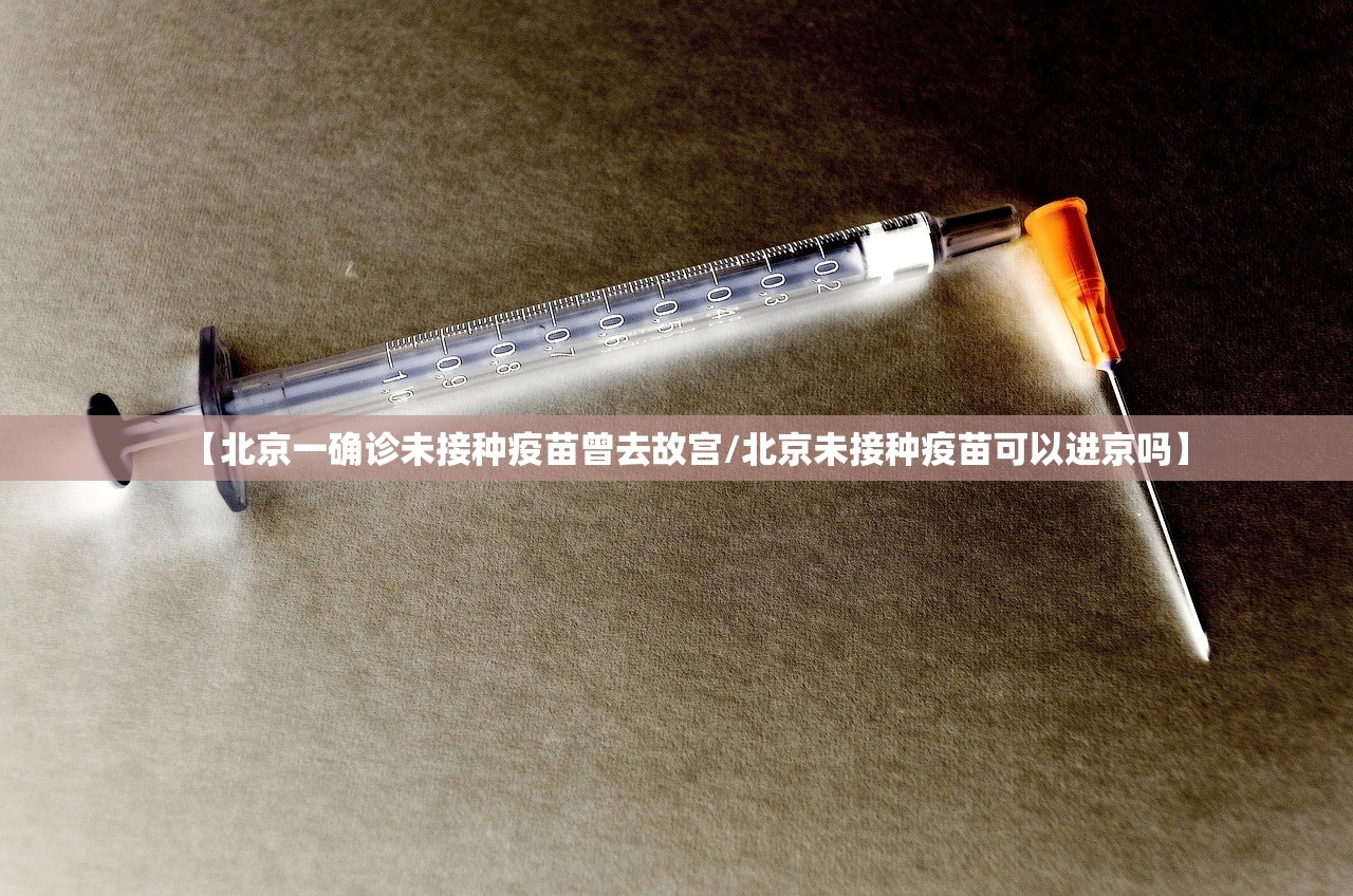 【北京一确诊未接种疫苗曾去故宫/北京未接种疫苗可以进京吗】