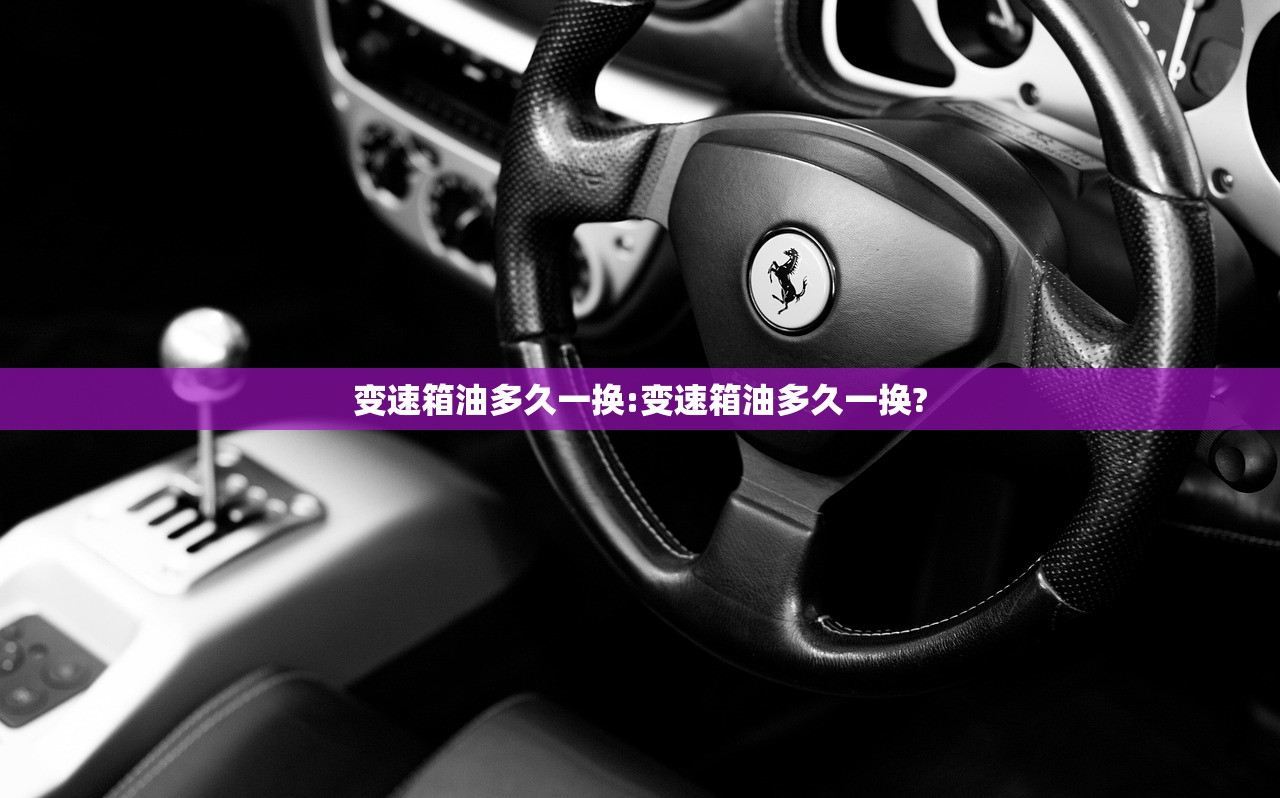变速箱油多久一换:变速箱油多久一换?