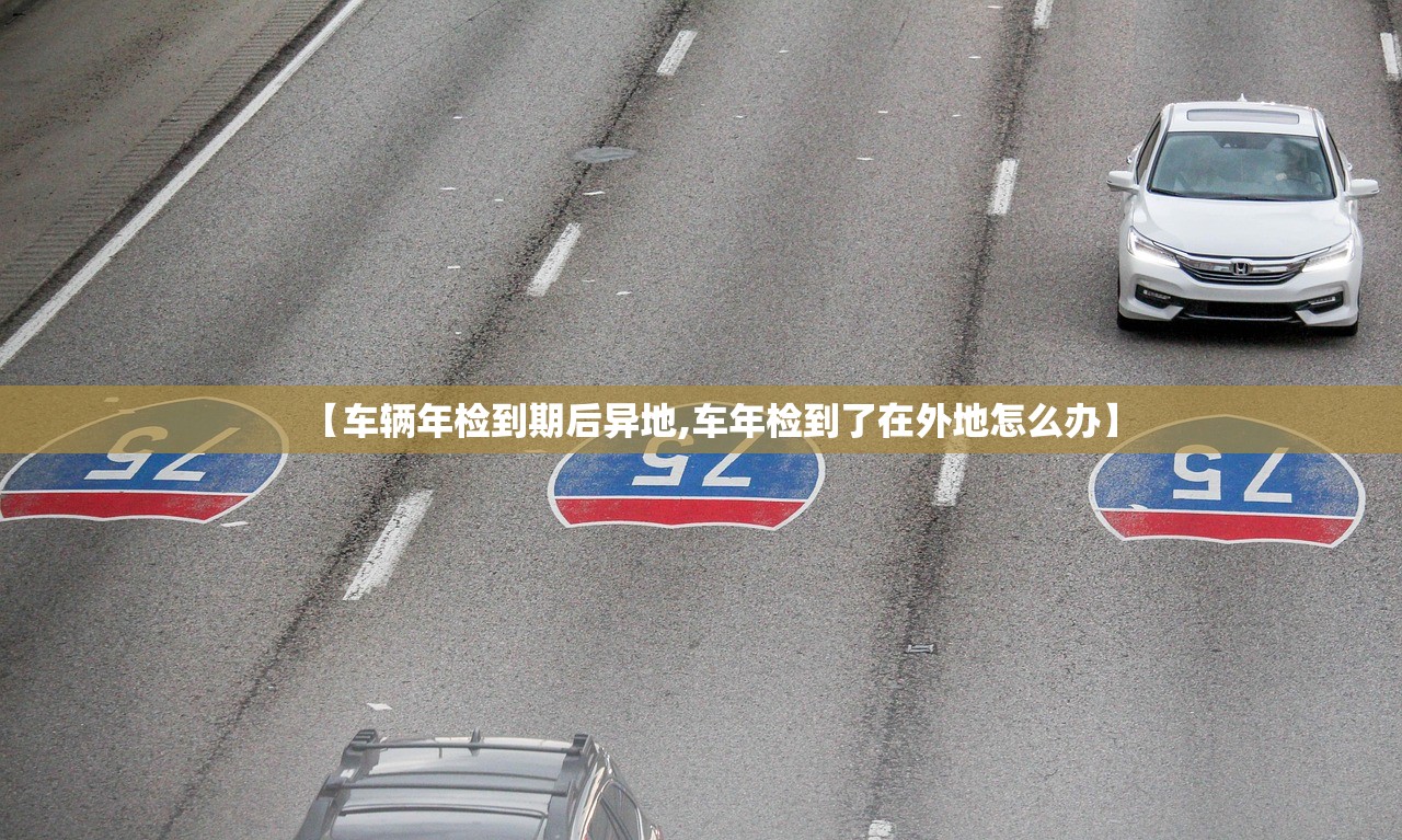 【车辆年检到期后异地,车年检到了在外地怎么办】