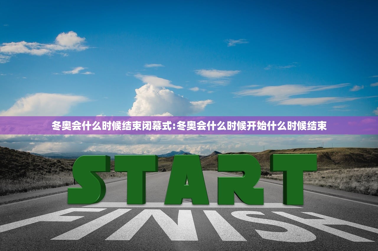冬奥会什么时候结束闭幕式:冬奥会什么时候开始什么时候结束