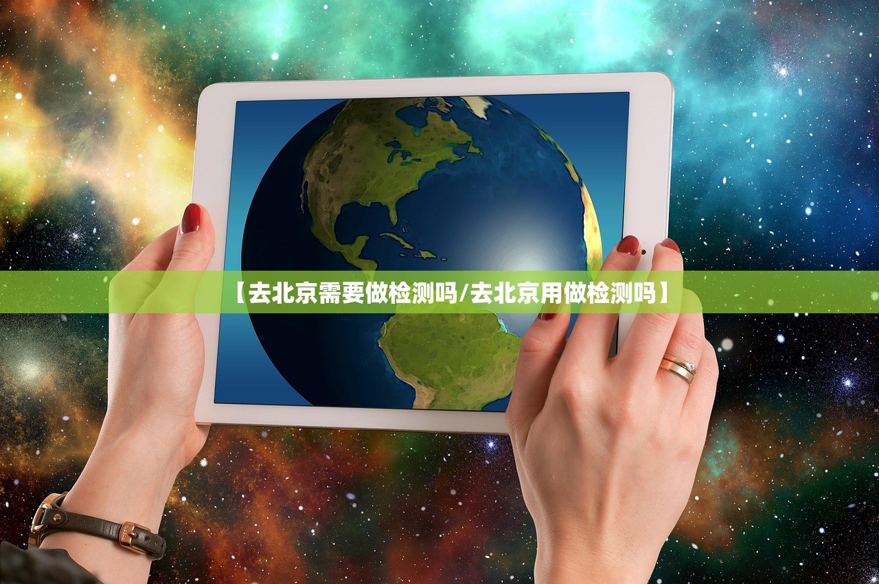 【去北京需要做检测吗/去北京用做检测吗】