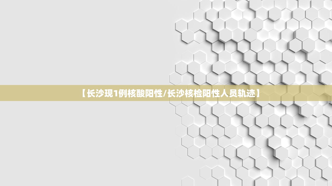 【长沙现1例核酸阳性/长沙核检阳性人员轨迹】