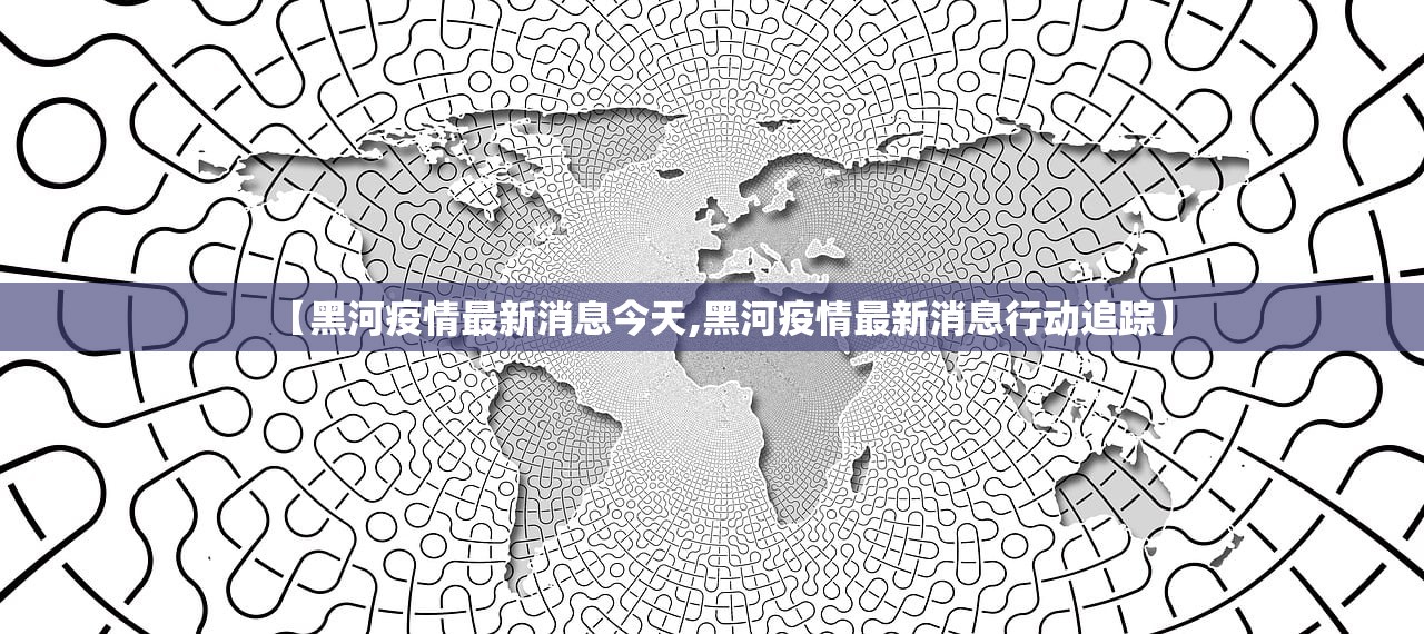 【黑河疫情最新消息今天,黑河疫情最新消息行动追踪】 【黑河疫情最新消息今天,黑河疫情最新消息行动追踪】