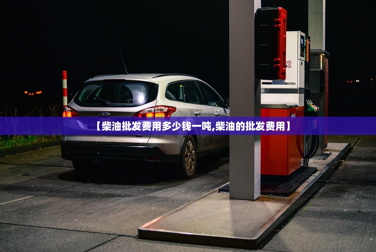【柴油批发费用多少钱一吨,柴油的批发费用】