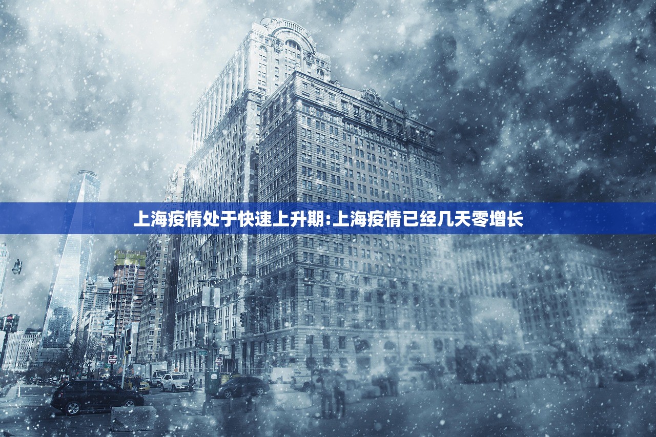 上海疫情处于快速上升期:上海疫情已经几天零增长 上海疫情处于快速上升期:上海疫情已经几天零增长