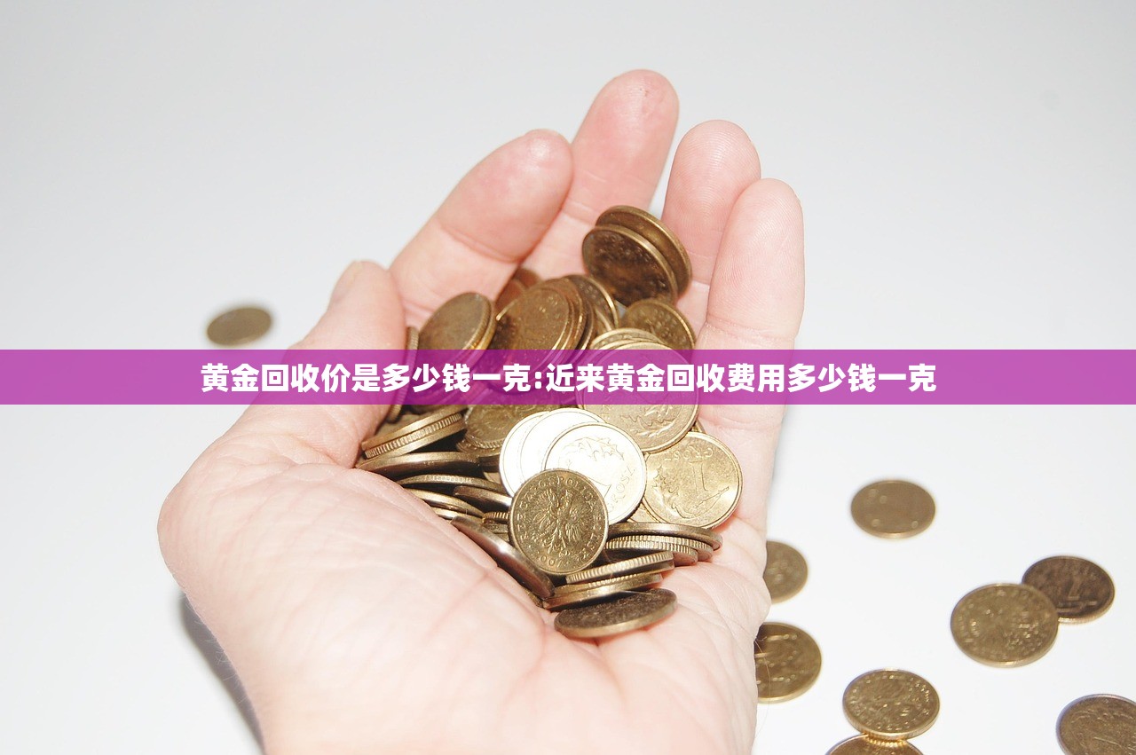 黄金回收价是多少钱一克:近来黄金回收费用多少钱一克