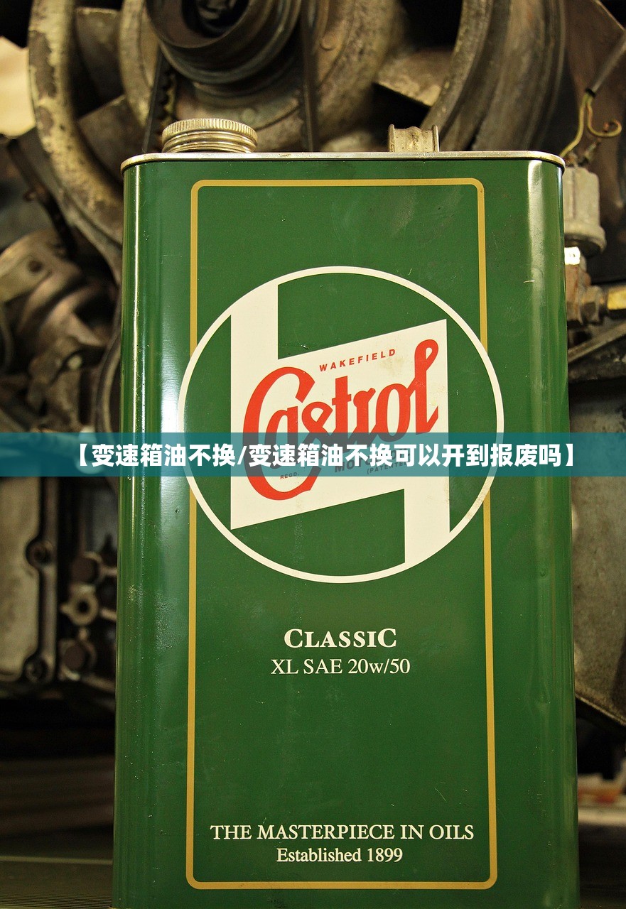 【变速箱油不换/变速箱油不换可以开到报废吗】 【变速箱油不换/变速箱油不换可以开到报废吗】