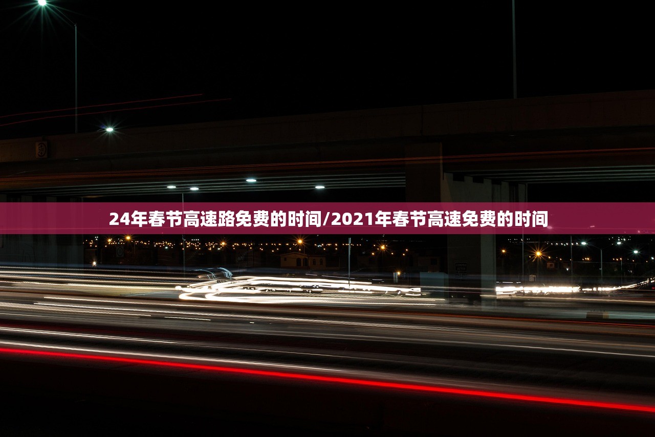 24年春节高速路免费的时间/2021年春节高速免费的时间 24年春节高速路免费的时间/2021年春节高速免费的时间