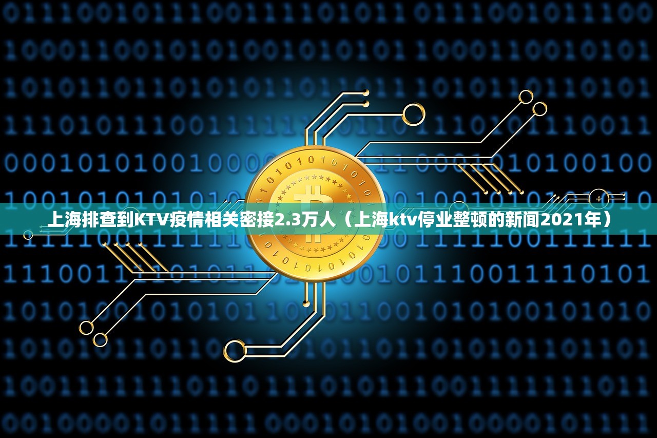 上海排查到KTV疫情相关密接2.3万人（上海ktv停业整顿的新闻2021年）