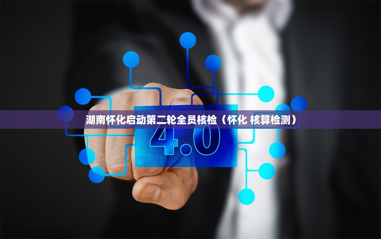 湖南怀化启动第二轮全员核检（怀化 核算检测）