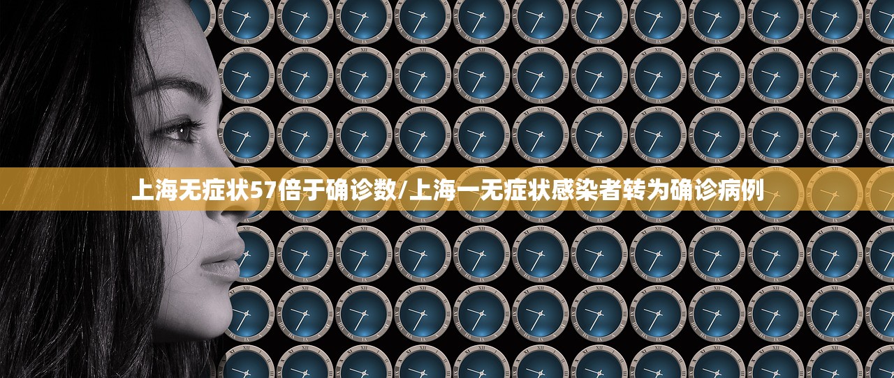 上海无症状57倍于确诊数/上海一无症状感染者转为确诊病例