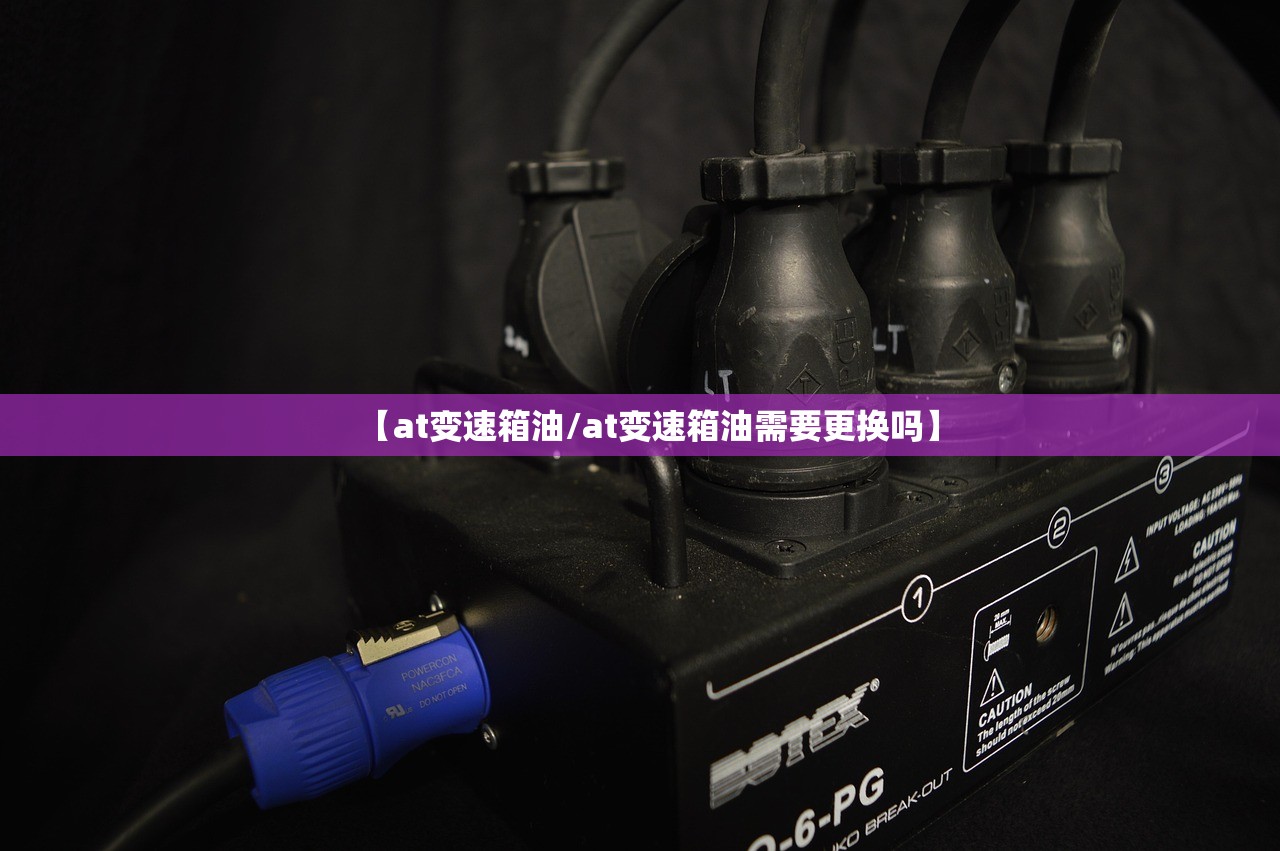 【at变速箱油/at变速箱油需要更换吗】