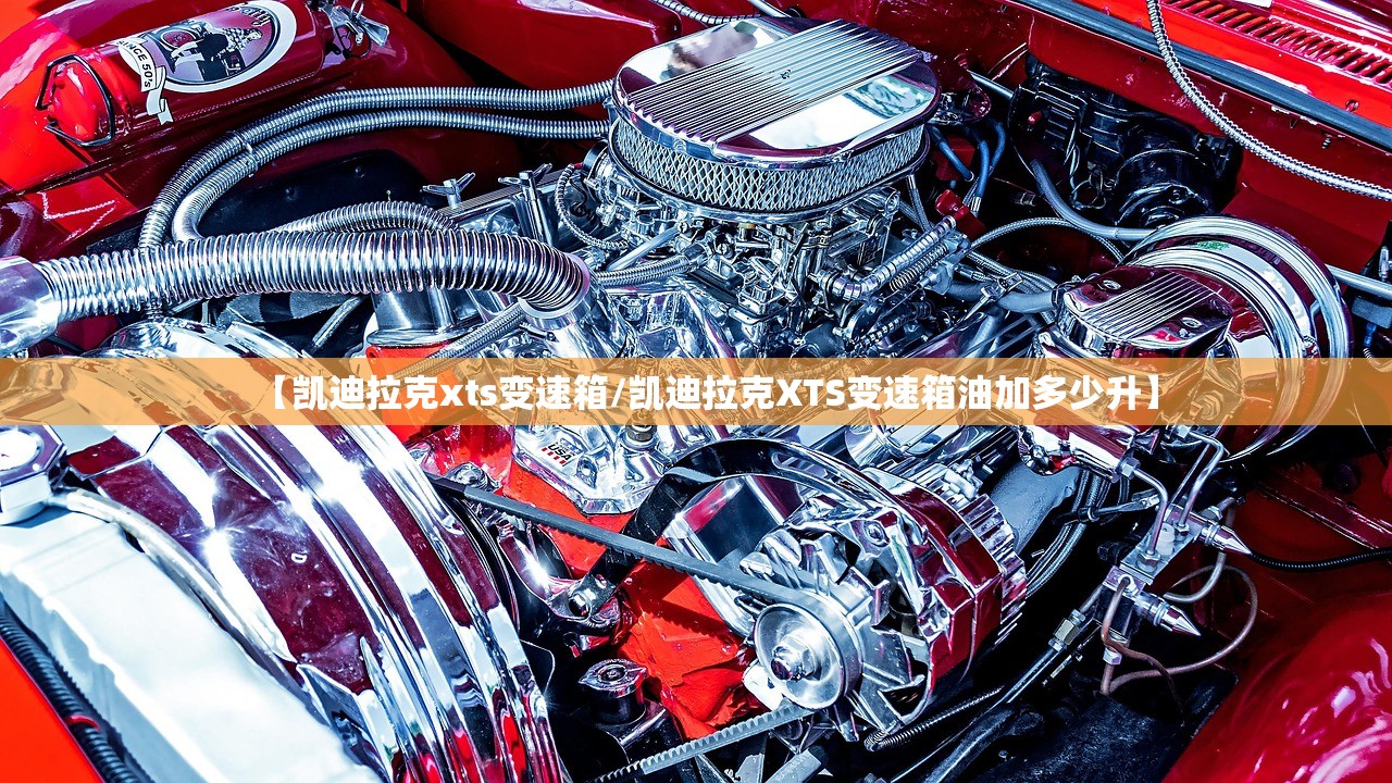 【凯迪拉克xts变速箱/凯迪拉克XTS变速箱油加多少升】