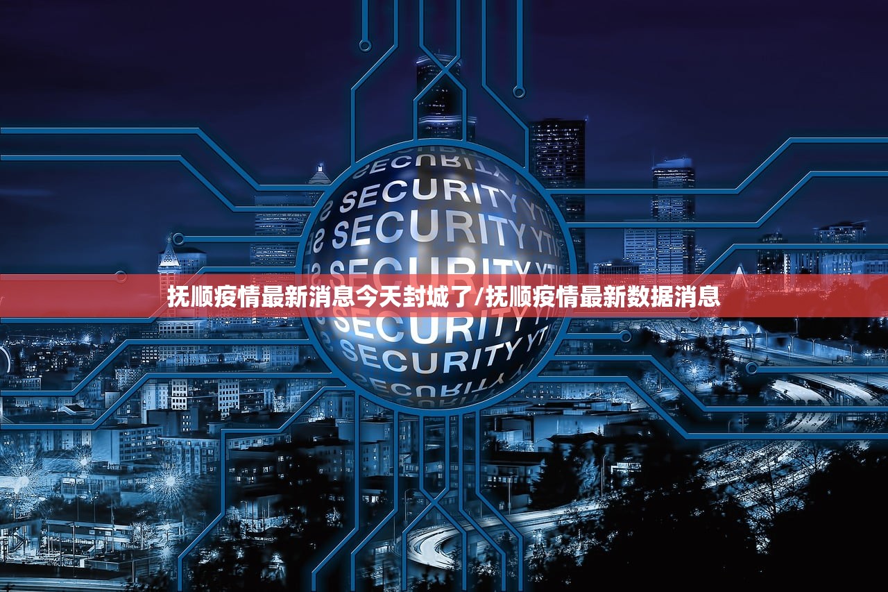 抚顺疫情最新消息今天封城了/抚顺疫情最新数据消息