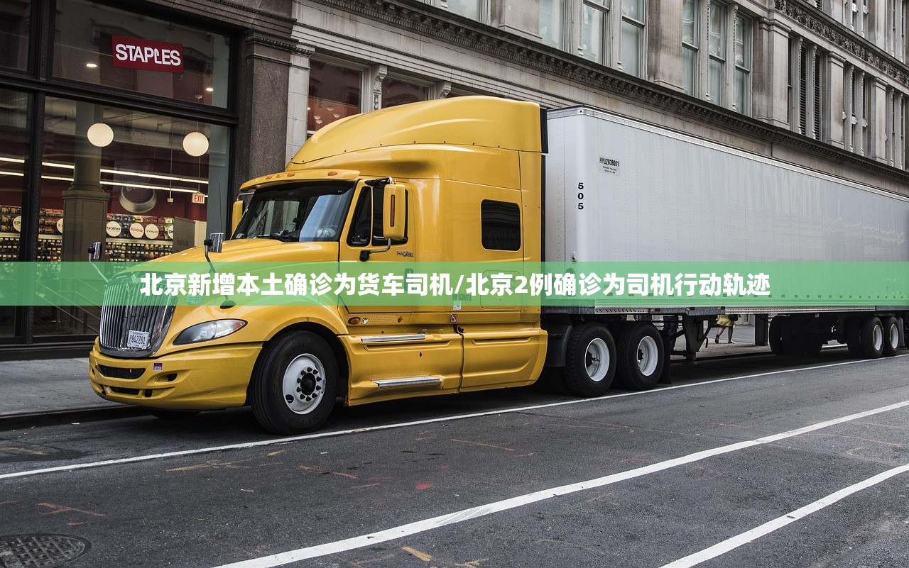 北京新增本土确诊为货车司机/北京2例确诊为司机行动轨迹