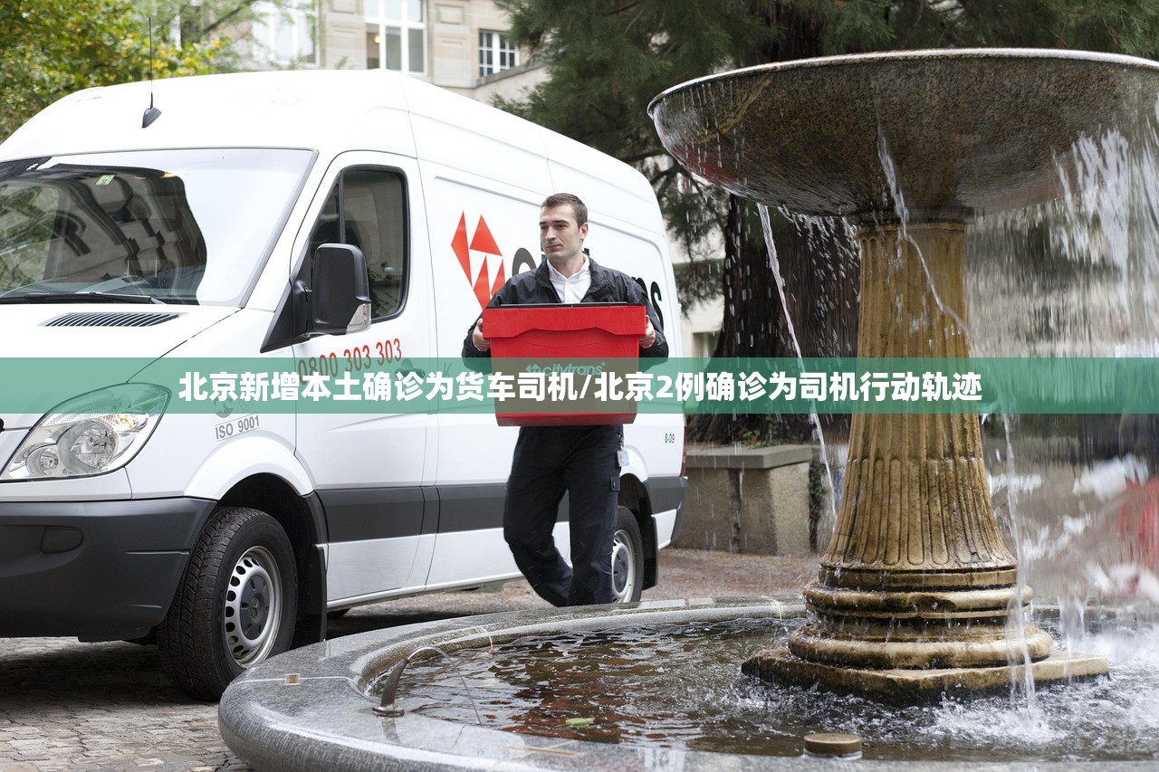 北京新增本土确诊为货车司机/北京2例确诊为司机行动轨迹
