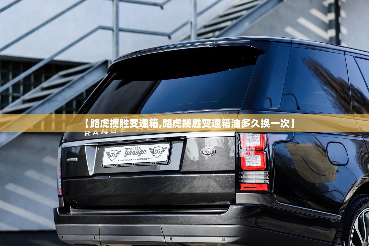 【路虎揽胜变速箱,路虎揽胜变速箱油多久换一次】