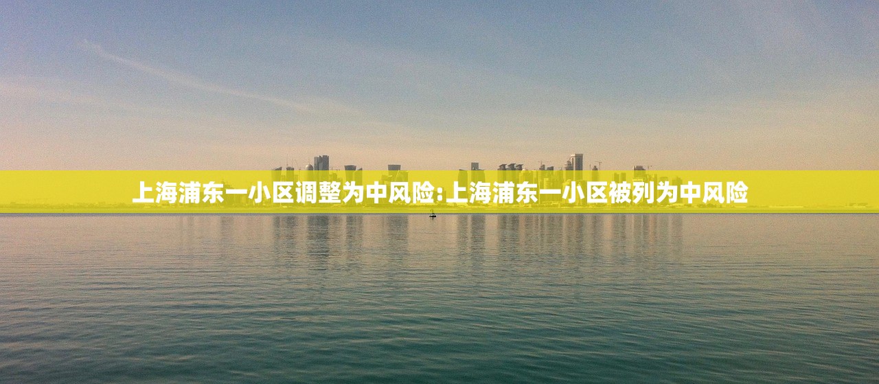 上海浦东一小区调整为中风险:上海浦东一小区被列为中风险