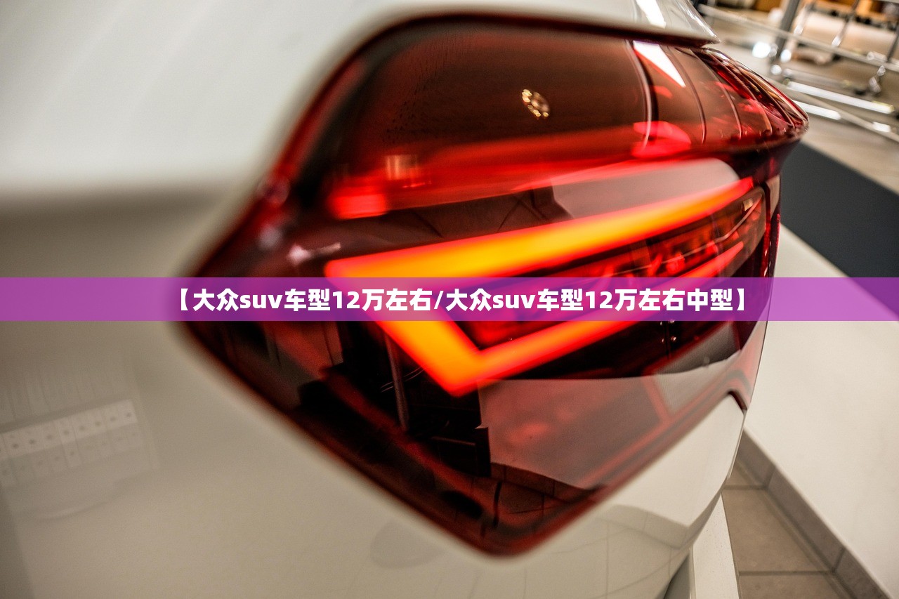 【大众suv车型12万左右/大众suv车型12万左右中型】 【大众suv车型12万左右/大众suv车型12万左右中型】