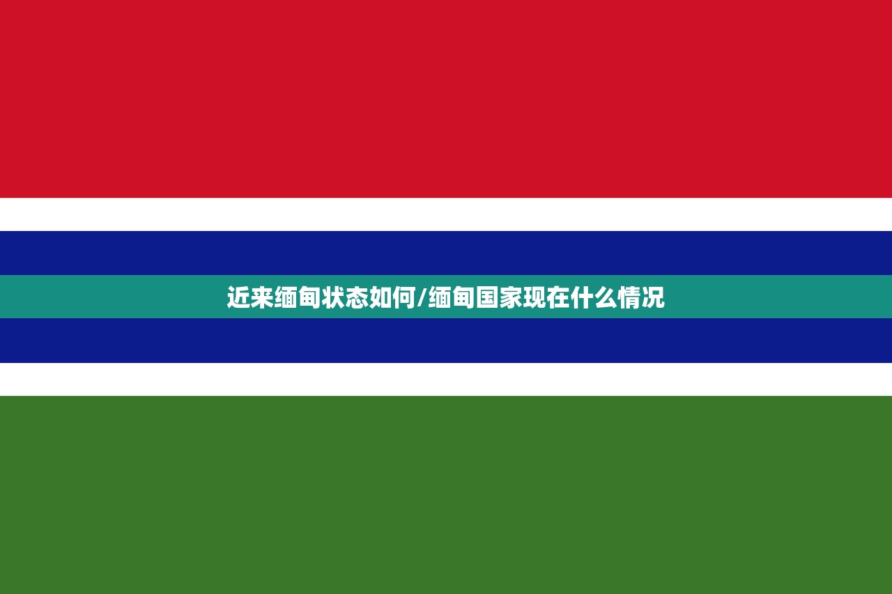 近来缅甸状态如何/缅甸国家现在什么情况