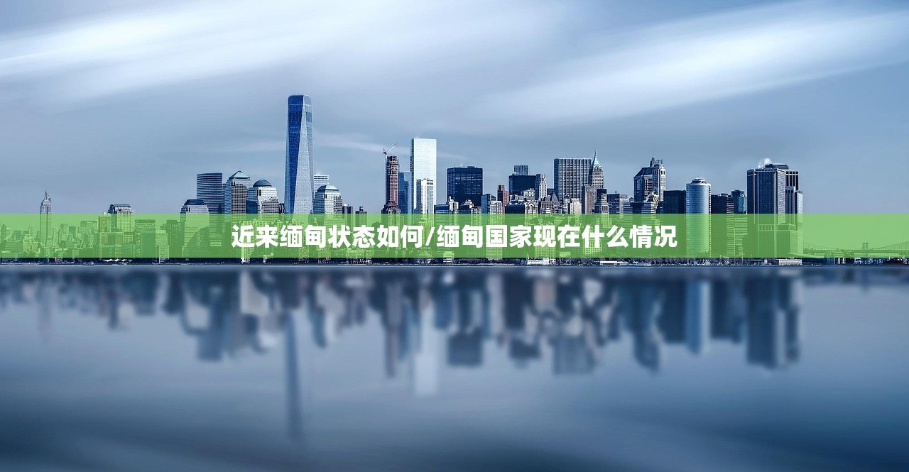 近来缅甸状态如何/缅甸国家现在什么情况