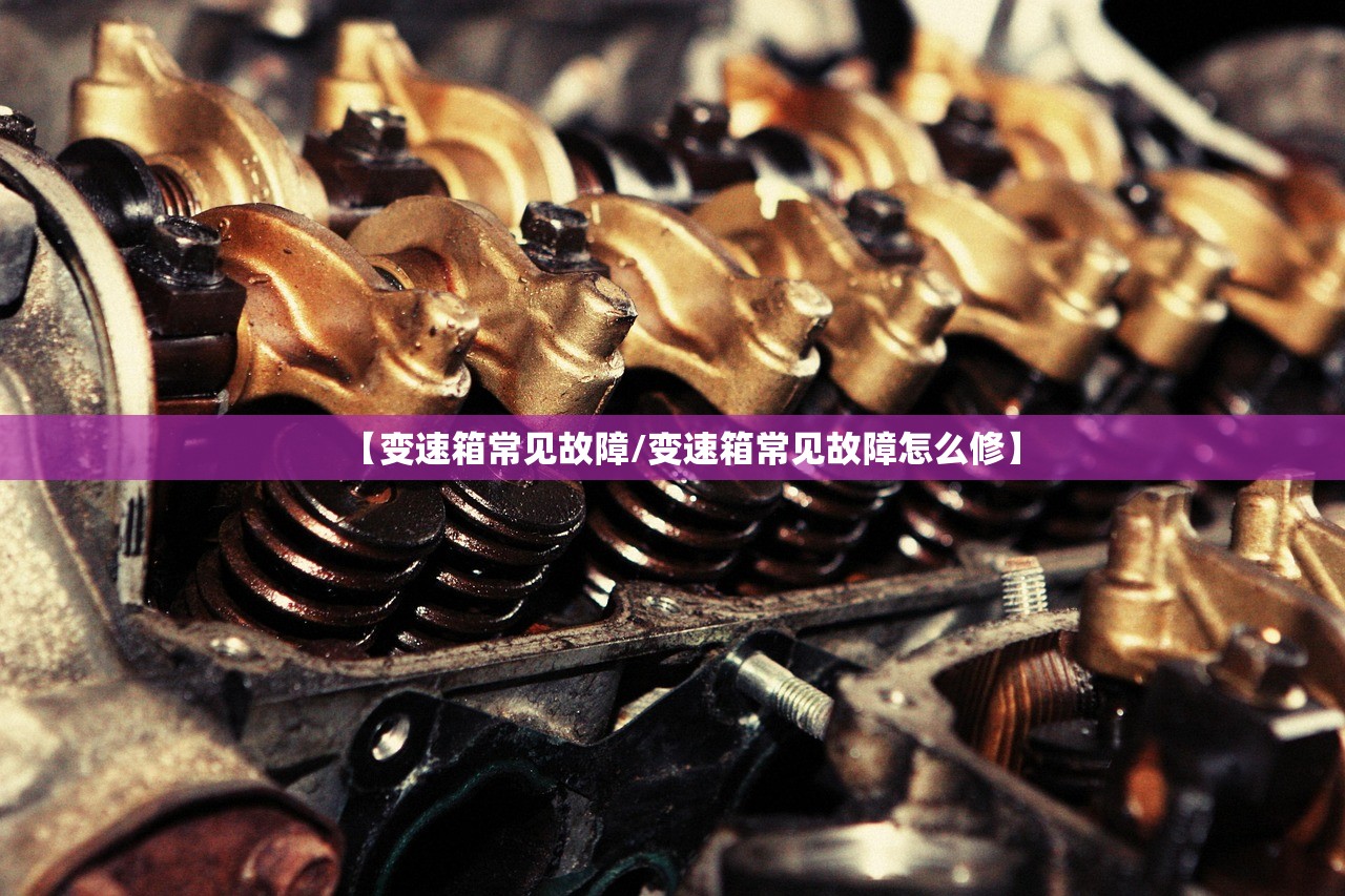 【变速箱常见故障/变速箱常见故障怎么修】 【变速箱常见故障/变速箱常见故障怎么修】