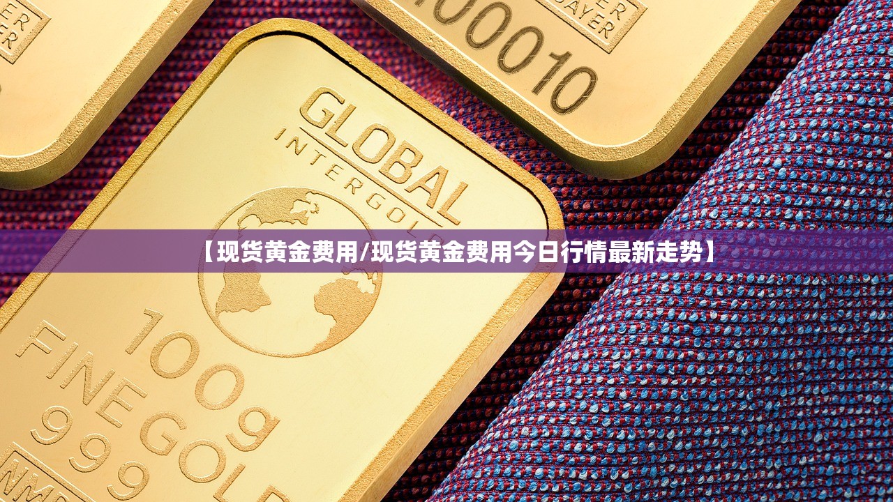 【现货黄金费用/现货黄金费用今日行情最新走势】 【现货黄金费用/现货黄金费用今日行情最新走势】