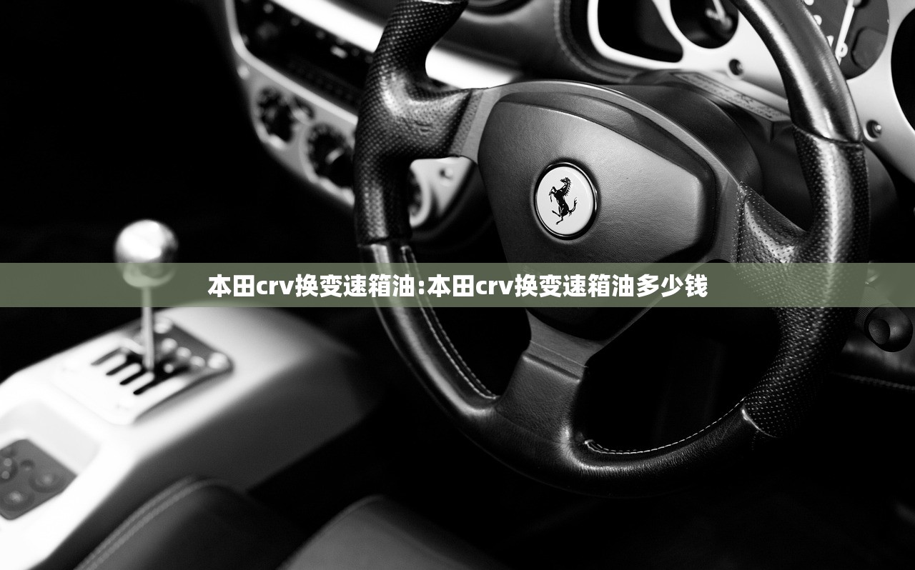 本田crv换变速箱油:本田crv换变速箱油多少钱