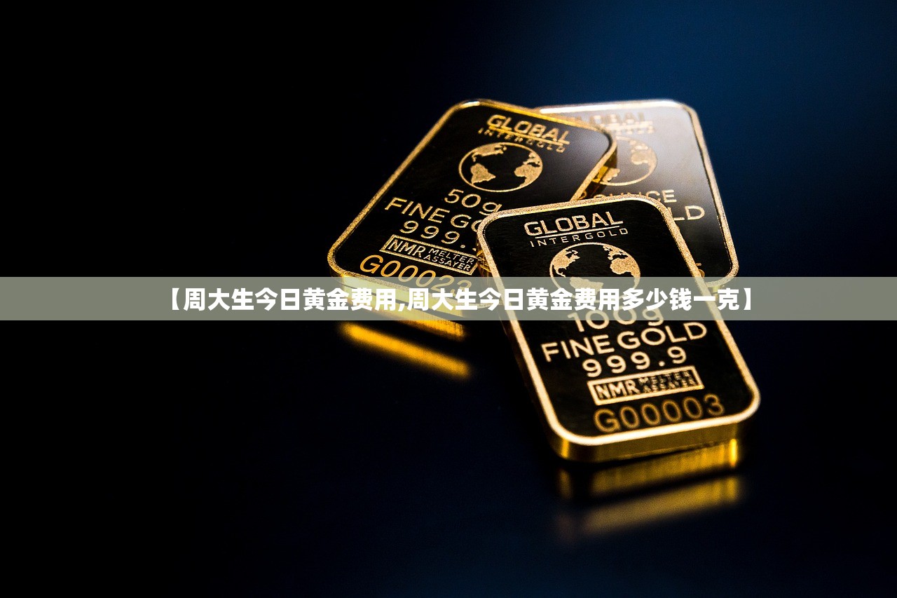 【周大生今日黄金费用,周大生今日黄金费用多少钱一克】