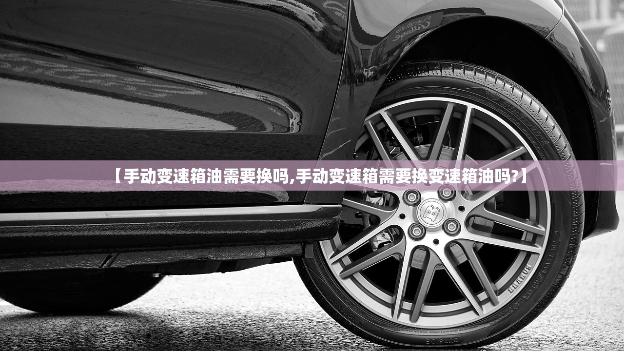 【手动变速箱油需要换吗,手动变速箱需要换变速箱油吗?】