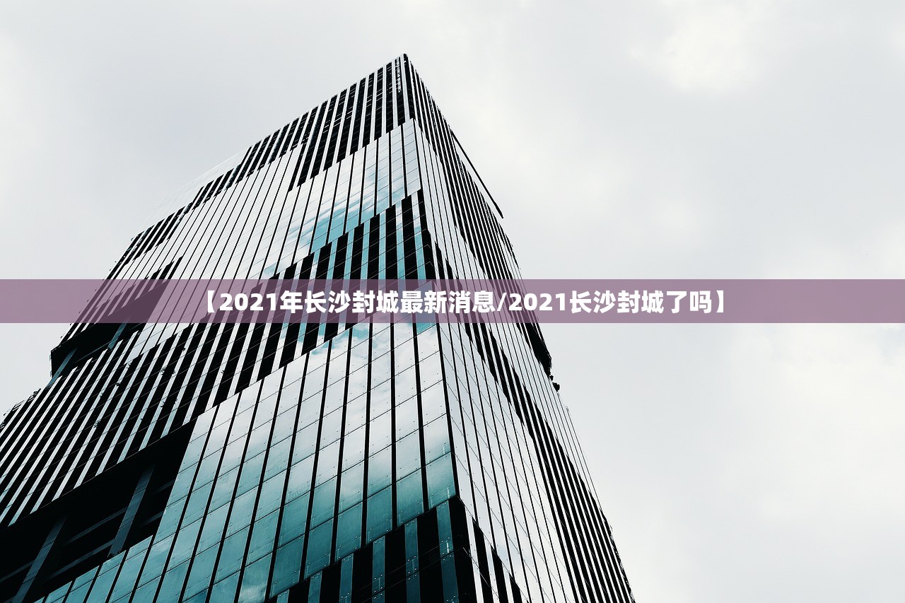 【2021年长沙封城最新消息/2021长沙封城了吗】