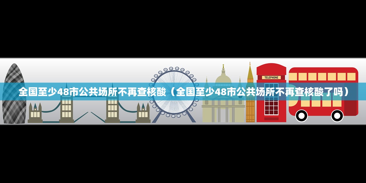全国至少48市公共场所不再查核酸(全国至少48市公共场所不再查核酸了吗) 全国至少48市公共场所不再查核酸(全国至少48市公共场所不再查核酸了吗)