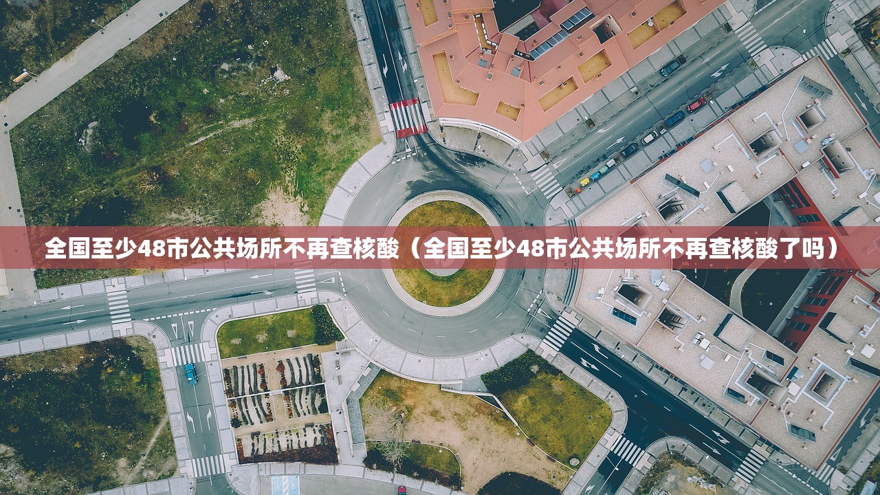 全国至少48市公共场所不再查核酸(全国至少48市公共场所不再查核酸了吗) 全国至少48市公共场所不再查核酸(全国至少48市公共场所不再查核酸了吗)