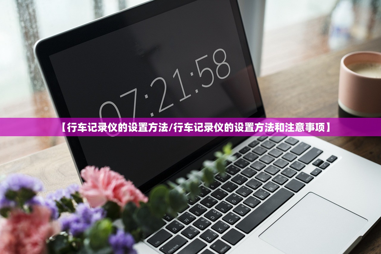 【行车记录仪的设置方法/行车记录仪的设置方法和注意事项】