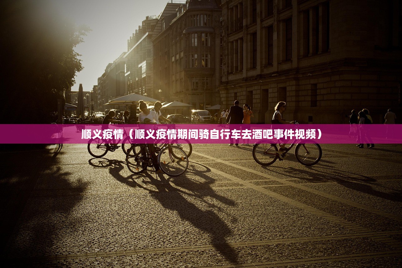 顺义疫情(顺义疫情期间骑自行车去酒吧事件视频) 顺义疫情(顺义疫情期间骑自行车去酒吧事件视频)