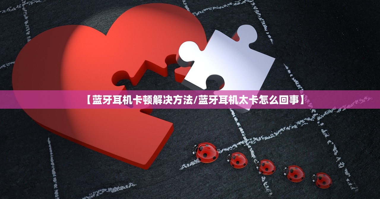 【蓝牙耳机卡顿解决方法/蓝牙耳机太卡怎么回事】