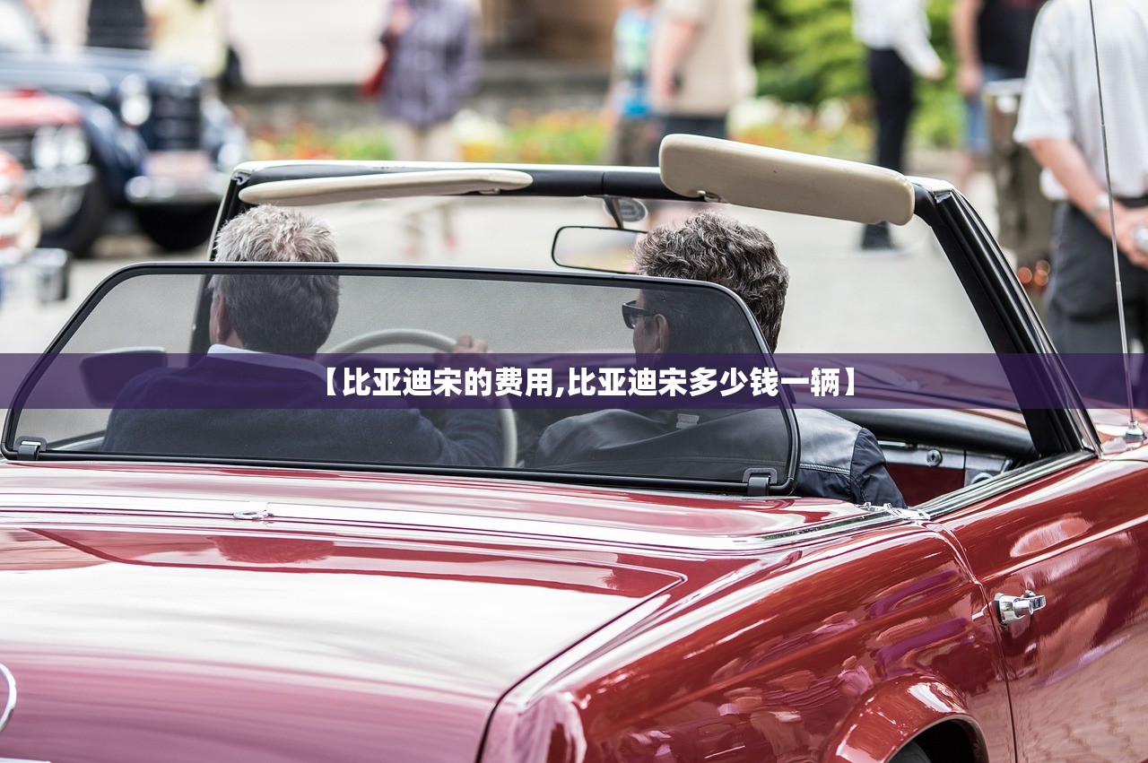【比亚迪宋的费用,比亚迪宋多少钱一辆】 【比亚迪宋的费用,比亚迪宋多少钱一辆】