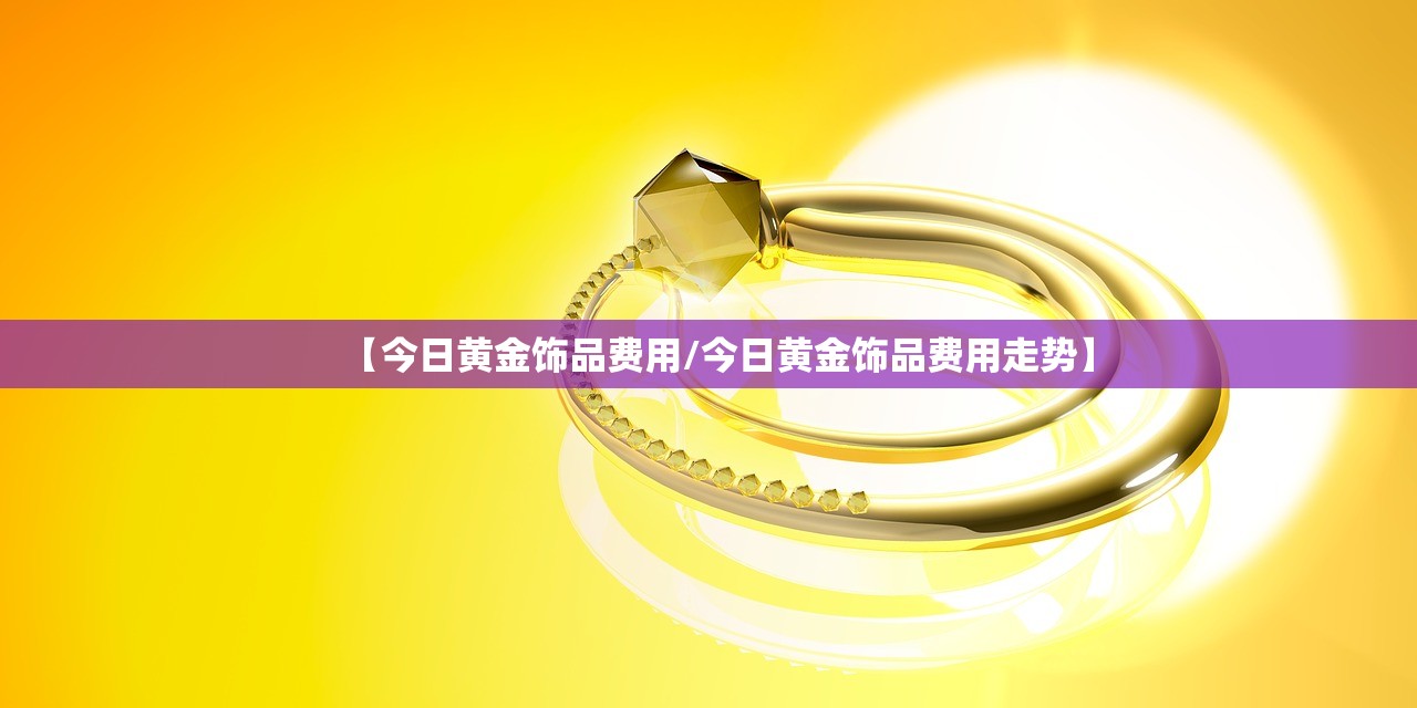 【今日黄金饰品费用/今日黄金饰品费用走势】