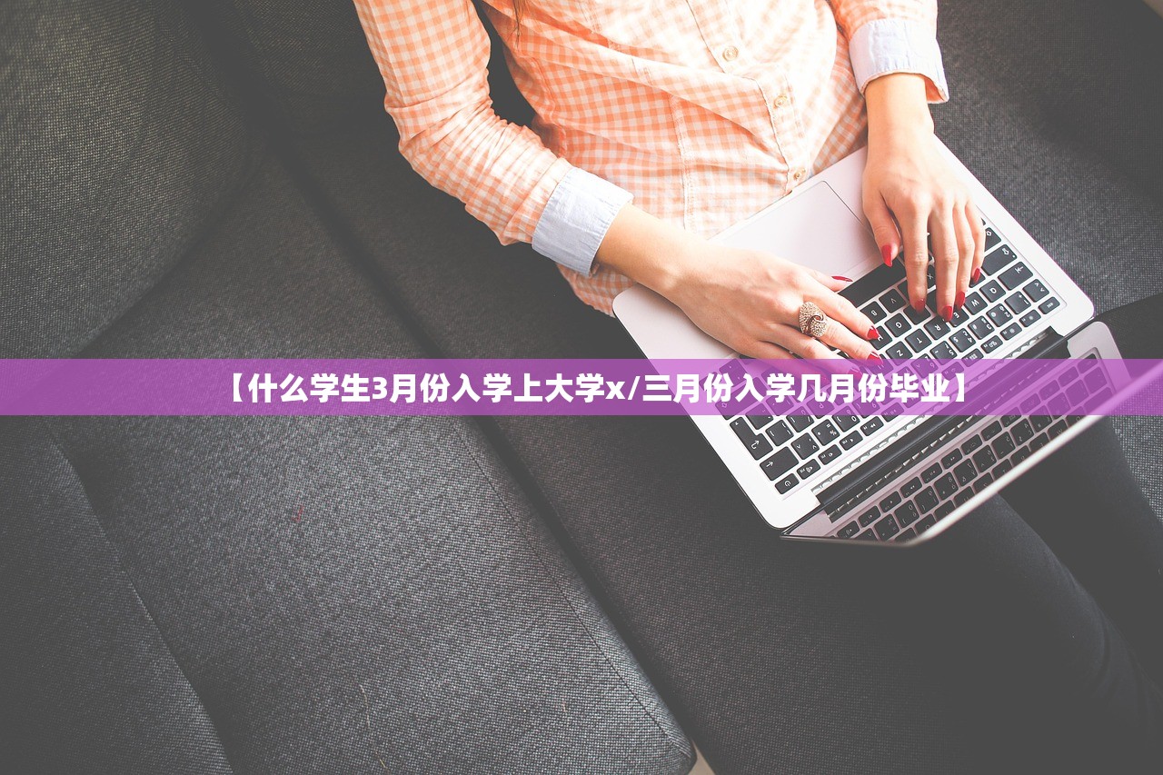【什么学生3月份入学上大学x/三月份入学几月份毕业】 【什么学生3月份入学上大学x/三月份入学几月份毕业】
