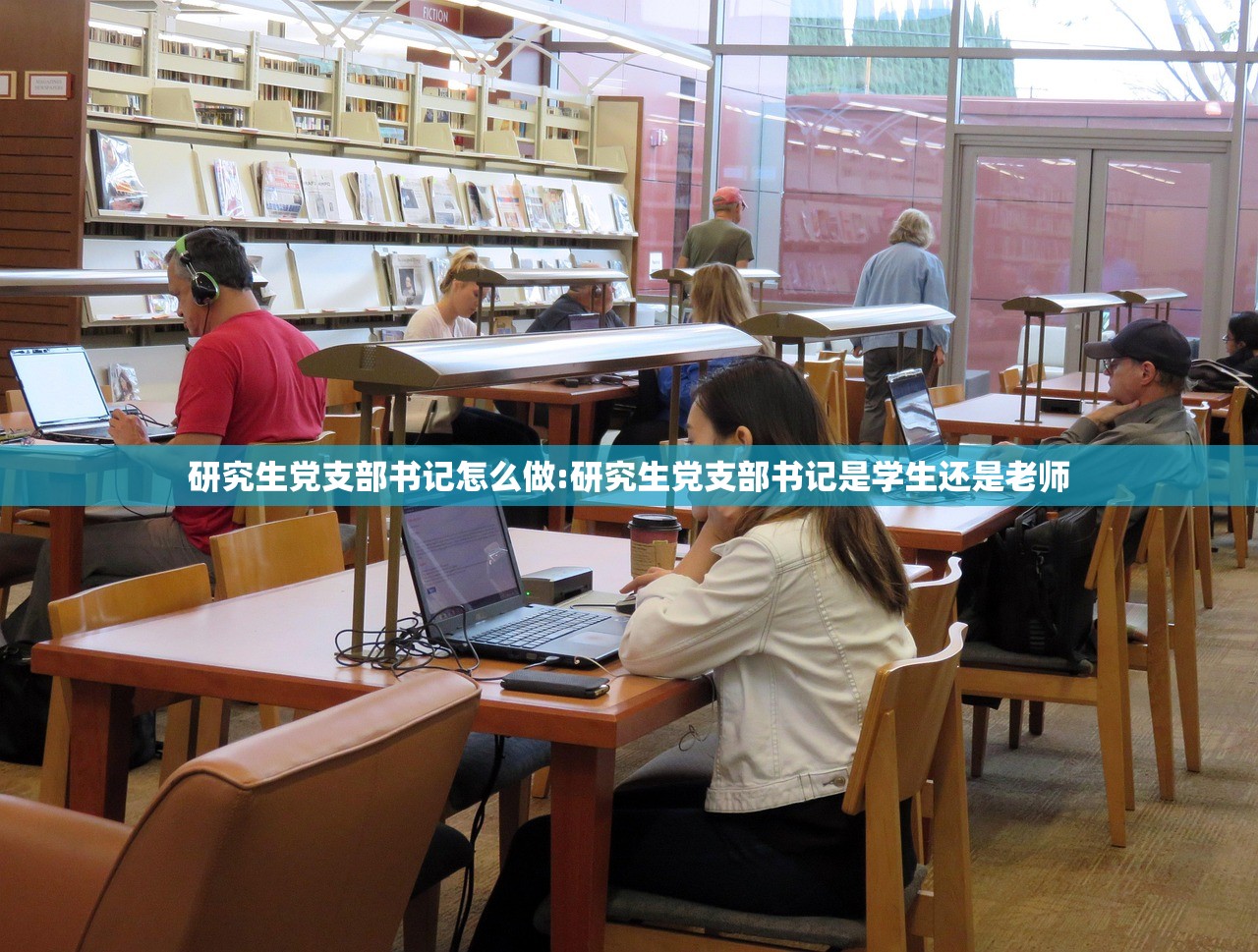 研究生党支部书记怎么做:研究生党支部书记是学生还是老师 研究生党支部书记怎么做:研究生党支部书记是学生还是老师